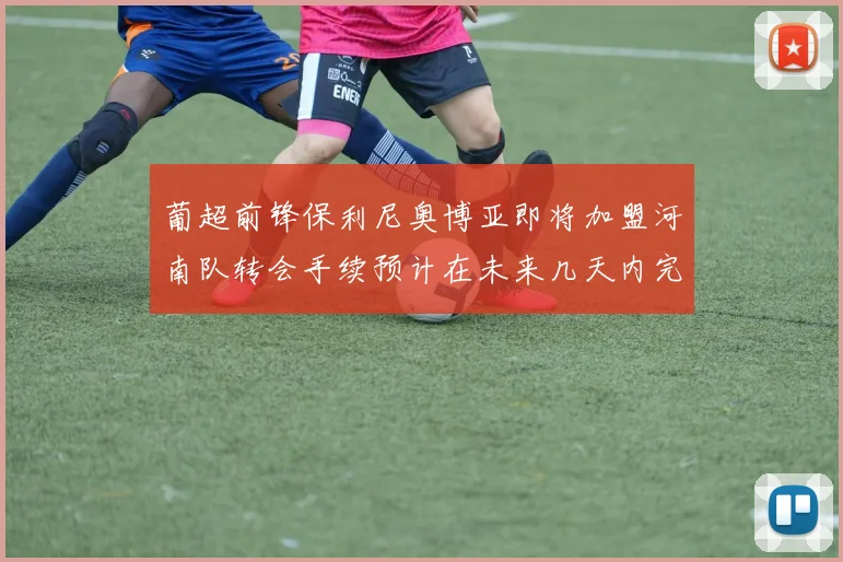 葡超前锋保利尼奥博亚即将加盟河南队转会手续预计在未来几天内完成