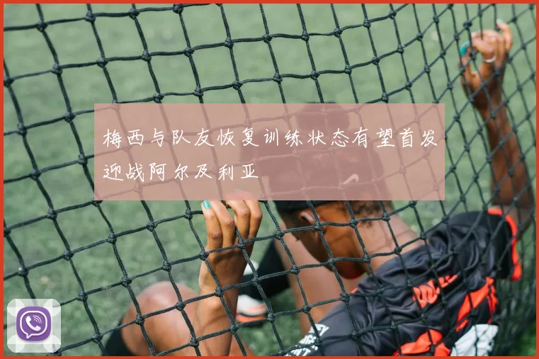 梅西与队友恢复训练状态有望首发迎战阿尔及利亚