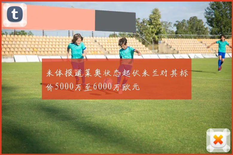 米体报道莱奥状态起伏米兰对其标价5000万至6000万欧元