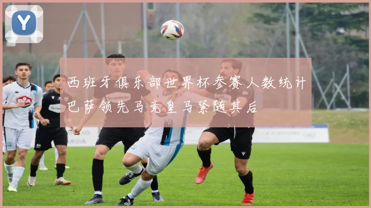 西班牙俱乐部世界杯参赛人数统计巴萨领先马竞皇马紧随其后