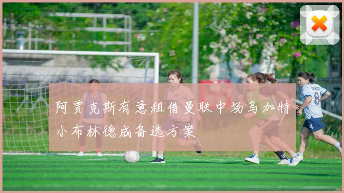 阿贾克斯有意租借曼联中场乌加特小布林德成备选方案