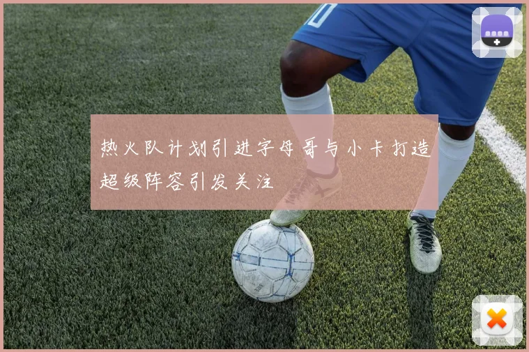 热火队计划引进字母哥与小卡打造超级阵容引发关注