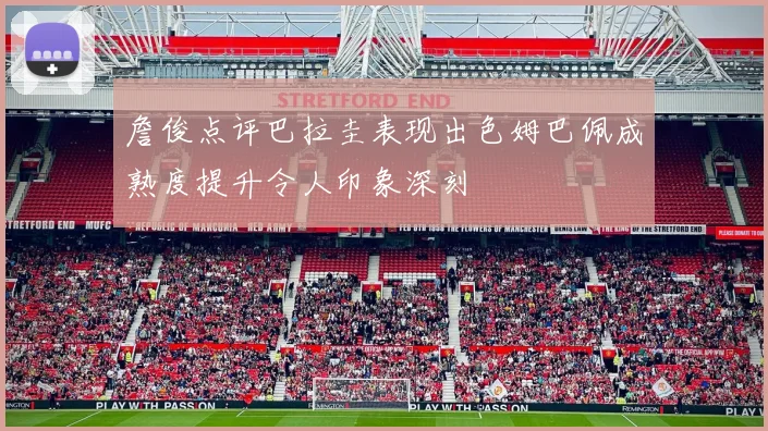 詹俊点评巴拉圭表现出色姆巴佩成熟度提升令人印象深刻