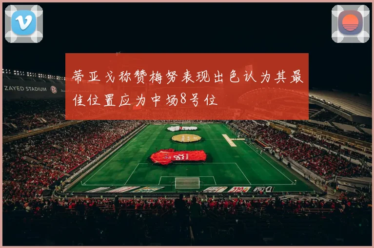 蒂亚戈称赞梅努表现出色认为其最佳位置应为中场8号位