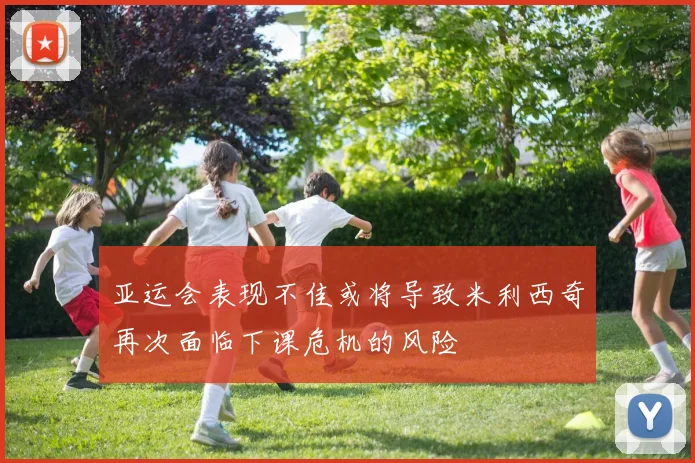 亚运会表现不佳或将导致米利西奇再次面临下课危机的风险