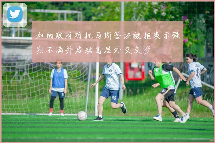 加纳政府对托马斯签证被拒表示强烈不满并启动高层外交交涉