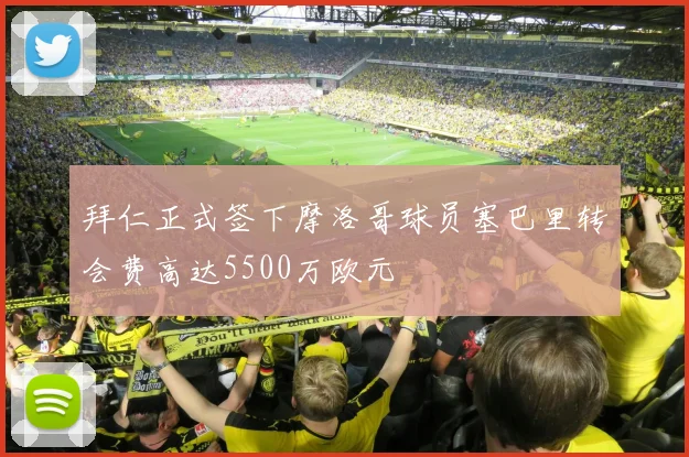 拜仁正式签下摩洛哥球员塞巴里转会费高达5500万欧元
