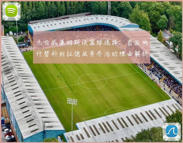 杰伦威廉姆斯谈篮球选择：首发纳什替补利拉德放弃乔治的理由解析