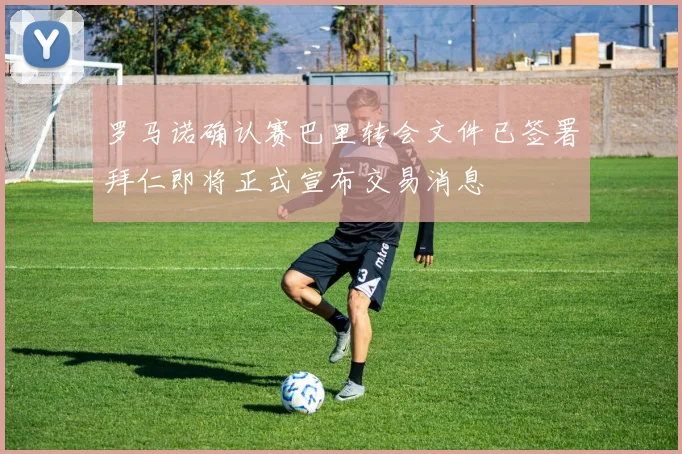 罗马诺确认赛巴里转会文件已签署拜仁即将正式宣布交易消息