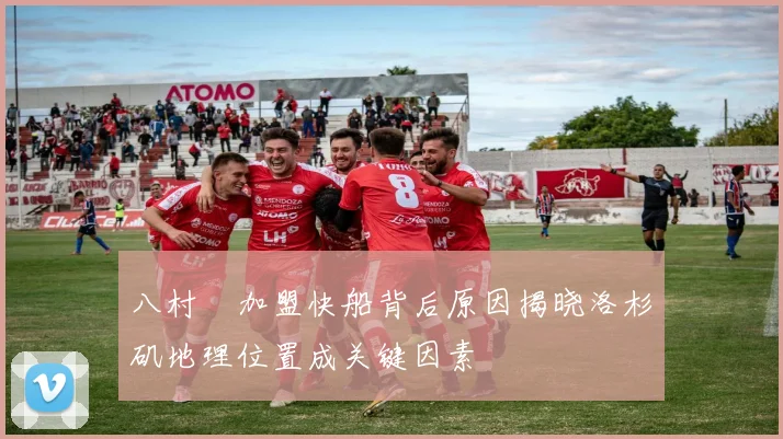 八村塁加盟快船背后原因揭晓洛杉矶地理位置成关键因素
