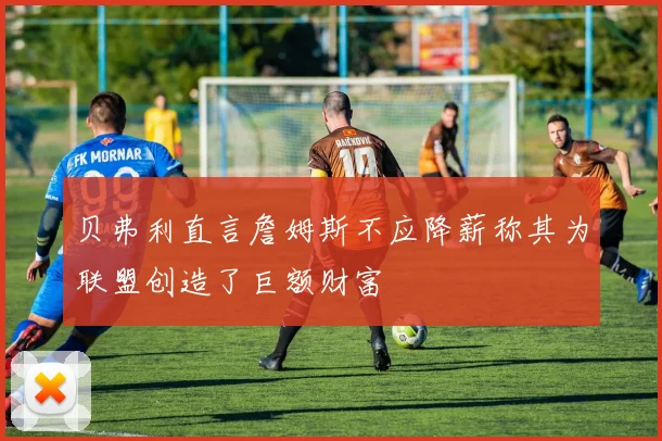 贝弗利直言詹姆斯不应降薪称其为联盟创造了巨额财富