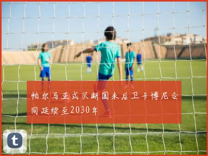 帕尔马正式买断国米后卫卡博尼合同延续至2030年