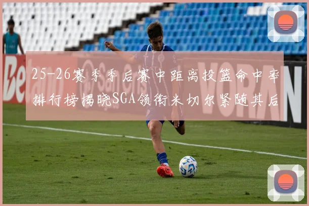 25-26赛季季后赛中距离投篮命中率排行榜揭晓SGA领衔米切尔紧随其后哈登位列第五