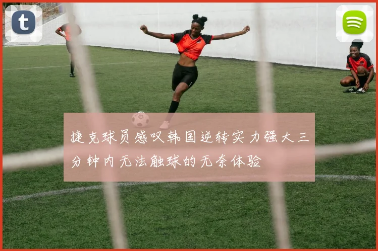 捷克球员感叹韩国逆转实力强大三分钟内无法触球的无奈体验