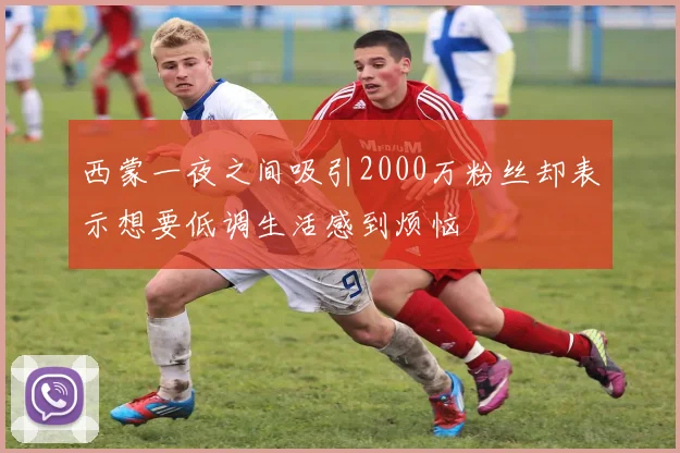 西蒙一夜之间吸引2000万粉丝却表示想要低调生活感到烦恼
